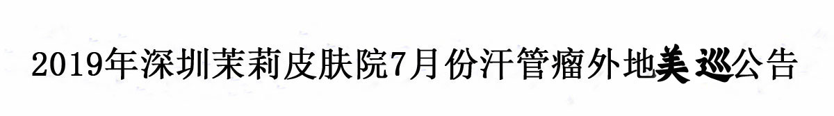 2019年深圳茉莉院7月份汗管瘤外地美巡公告